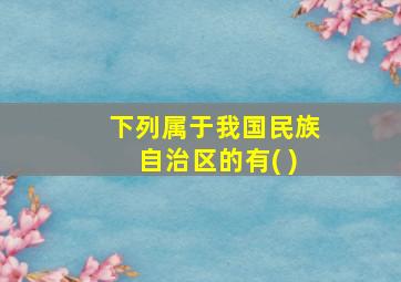 下列属于我国民族自治区的有( )